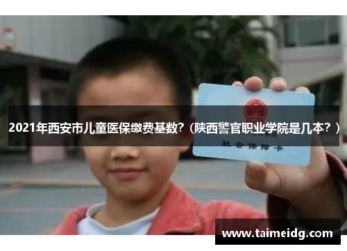 2021年西安市儿童医保缴费基数？(陕西警官职业学院是几本？)