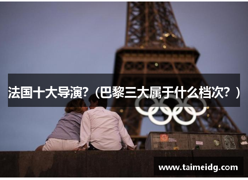 法国十大导演？(巴黎三大属于什么档次？)