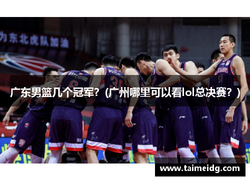 广东男篮几个冠军？(广州哪里可以看lol总决赛？)
