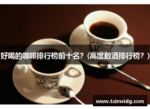 好喝的咖啡排行榜前十名？(高度数酒排行榜？)