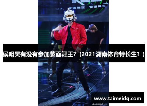 侯明昊有没有参加蒙面舞王？(2021湖南体育特长生？)