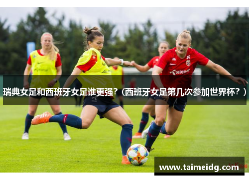 瑞典女足和西班牙女足谁更强？(西班牙女足第几次参加世界杯？)