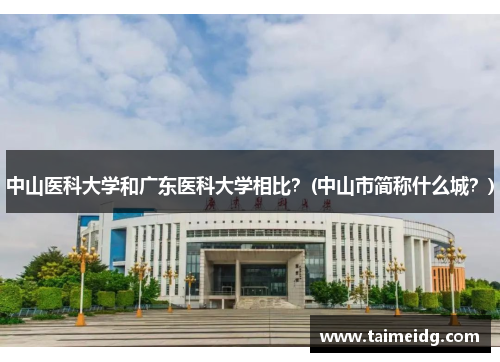 中山医科大学和广东医科大学相比？(中山市简称什么城？)